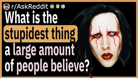 What is the stupidest thing a large amount of people believe in?