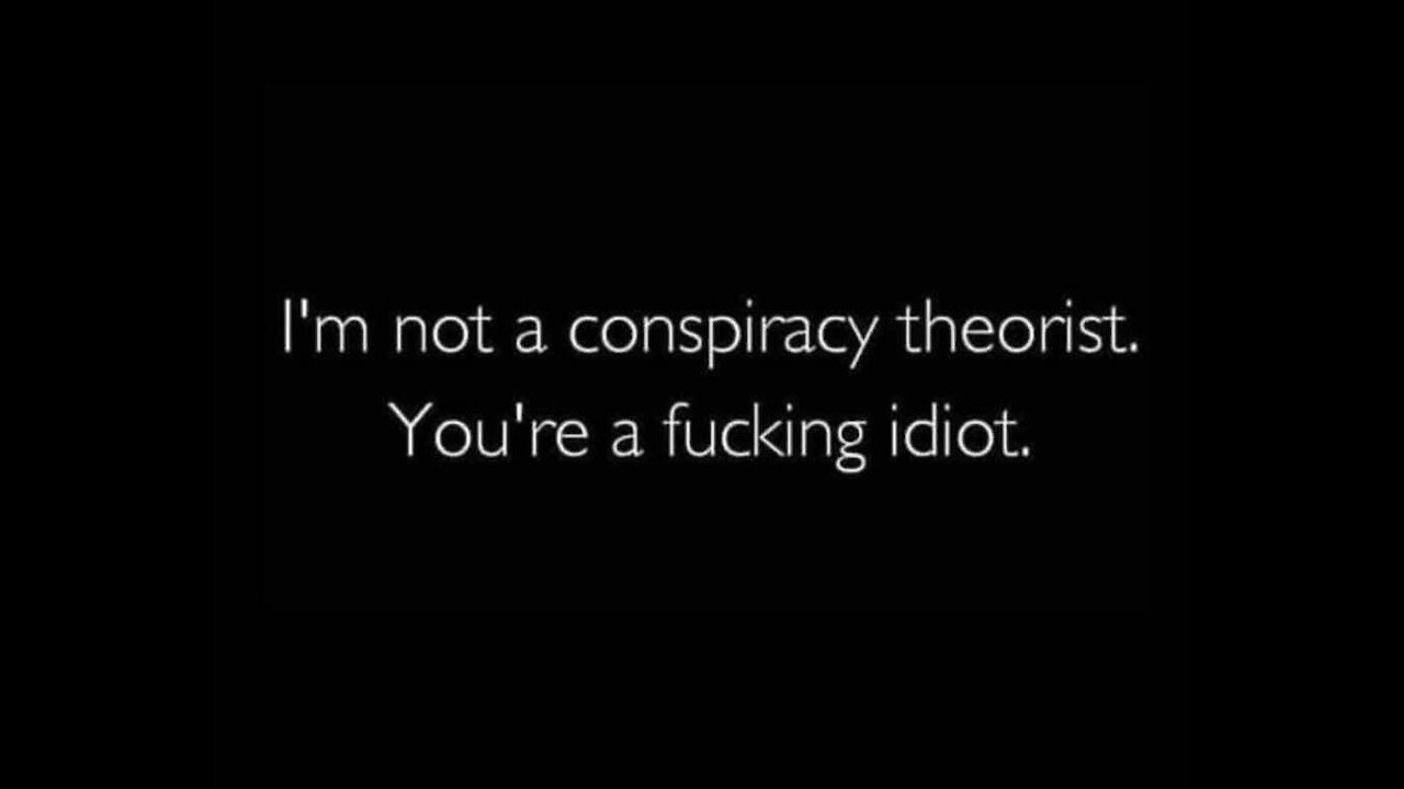 ...I’m not a conspiracy theorist. You’re a f##king idiot.