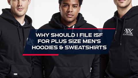 Why Filing an ISF is a Must for Plus-Size Men's Hoodies and Sweatshirts