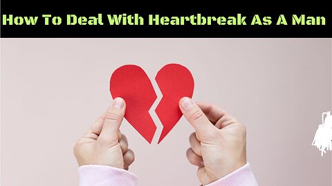 How To Deal With Heartbreak As A Man