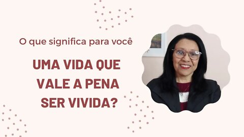 O QUE SIGNIFICA PARA VOCÊ UMA VIDA QUE VALE A PENA SER VIVIDA?