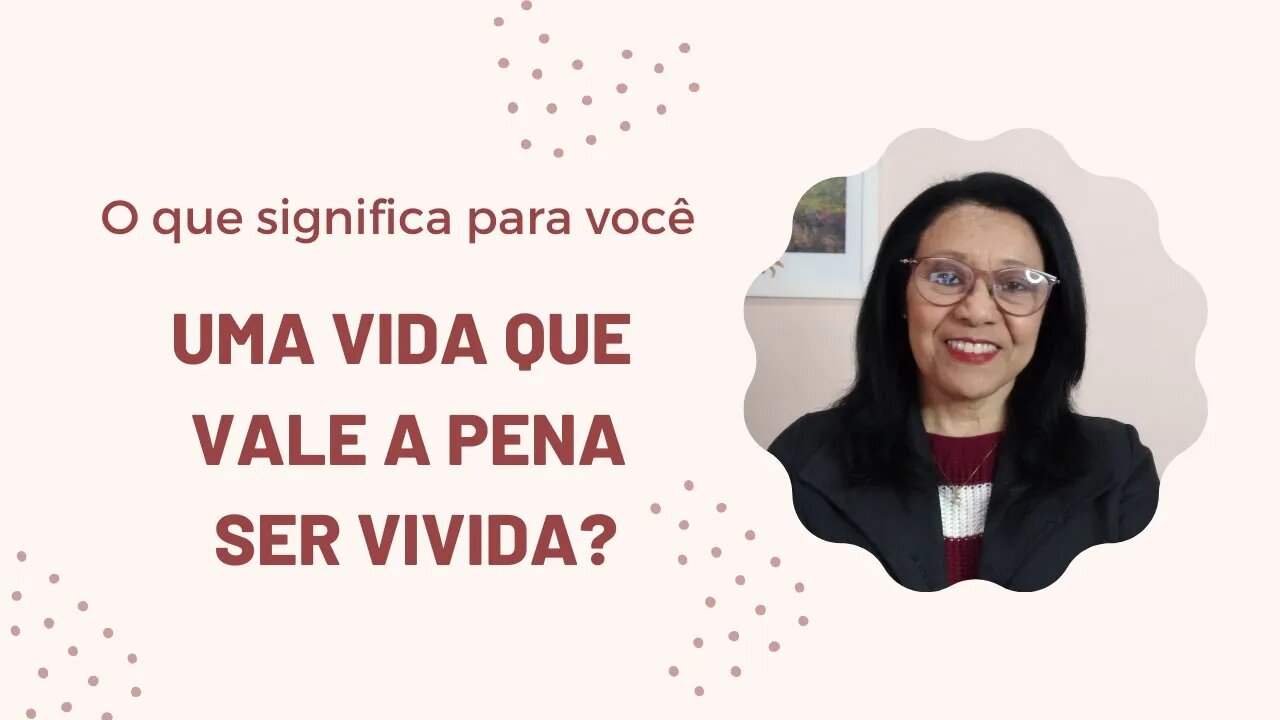 O QUE SIGNIFICA PARA VOCÊ UMA VIDA QUE VALE A PENA SER VIVIDA?