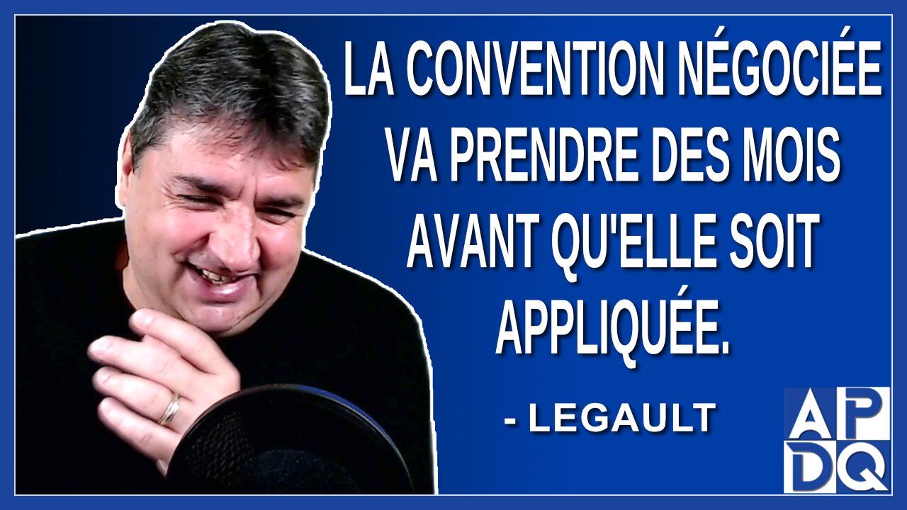 La conventions négocié va prendre des mois avant qu'elle soit appliqué.Dit Legault