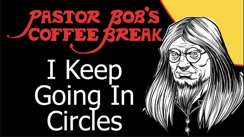 I KEEP GOING IN CIRCLES / Pastor Bob's Coffee Break