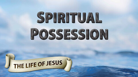 THE LIFE OF JESUS Part 23: Spiritual Possession