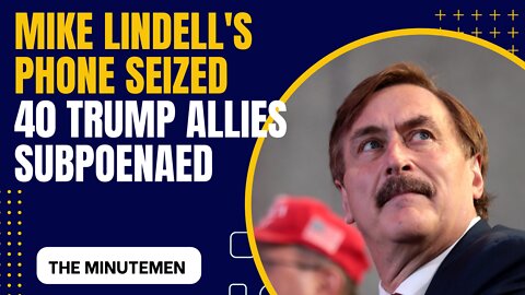 Mike Lindell's Phone seized, and 40 Trump Allies Subpoenaed | The Minutemen