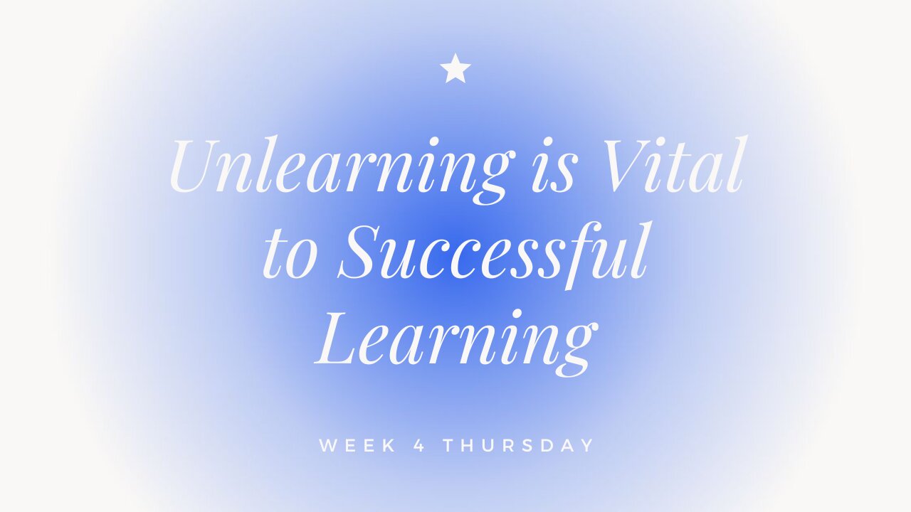 Unlearning is Vital to Successful Learning Week 4 Thursday