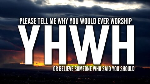 CALL IN and tell my why anyone should worship YHWH or trust someone who says you should.