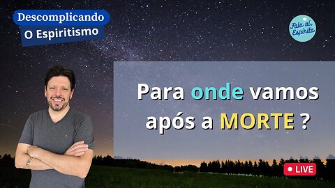 Descomplicando o Espiritismo: Para onde vamos após a Morte ?