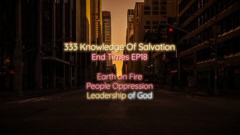 333 Knowledge Of Salvation - End Times EP18 - Earth on Fire, People Oppression, Leadership of God