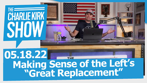 Making Sense of the Left’s “Great Replacement” | The Charlie Kirk Show LIVE 05.18.22