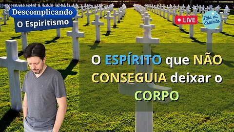 Descomplicando o Espiritismo: O Espírito que não conseguia se desligar do Corpo