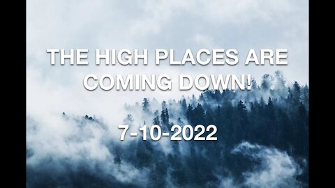 THE HIGH PLACES ARE COMING DOWN! - 7-10-2022