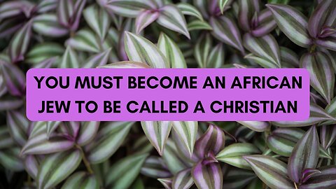 YOU MUST BECOME AN AFRICAN JEW TO BE CALLED A CHRISTIAN