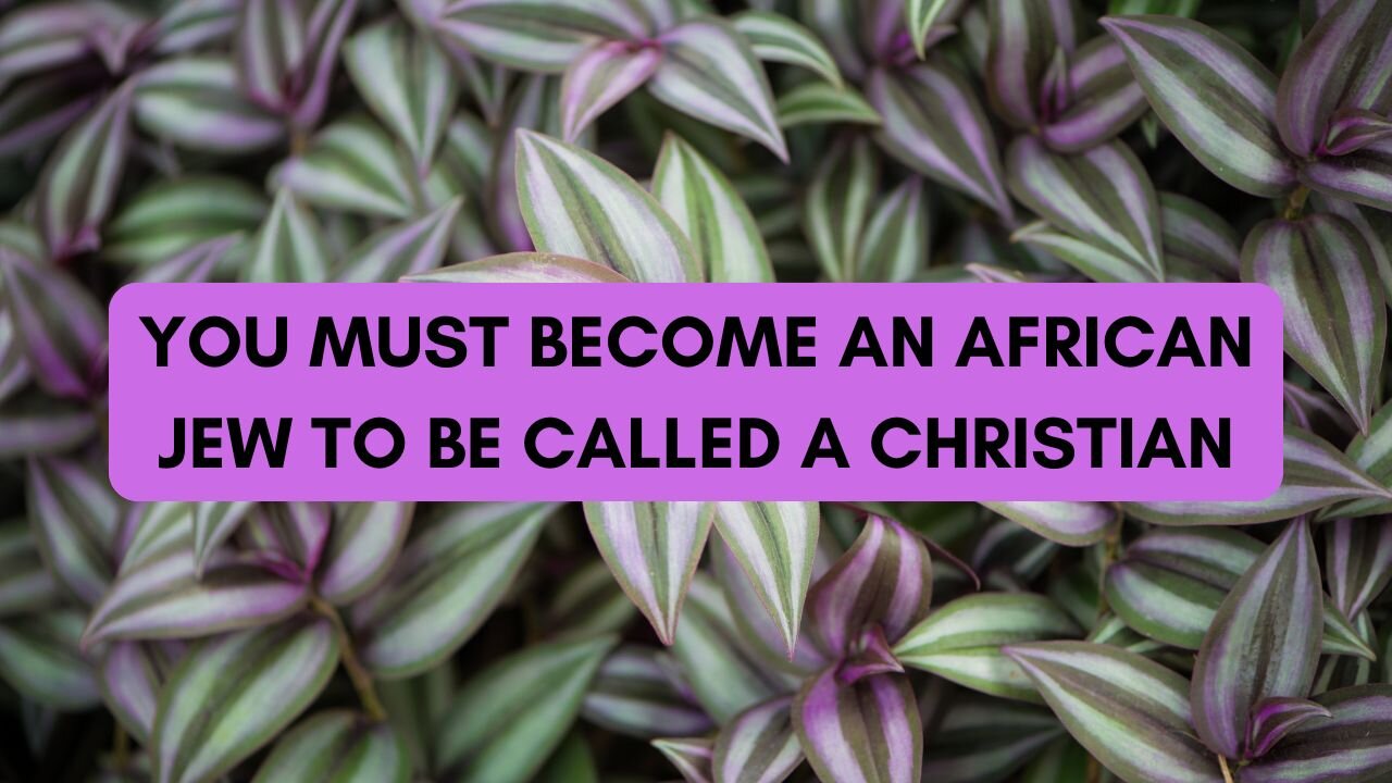 YOU MUST BECOME AN AFRICAN JEW TO BE CALLED A CHRISTIAN