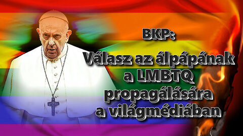 BKP: Válasz az álpápának a LMBTQ propagálására a világmédiában /4. rész/