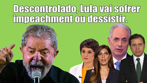 Descontrolado, Lula vai sofrer impeachment ou desistir.