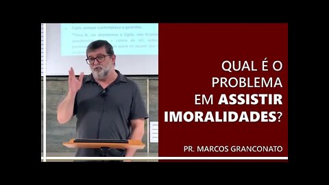 Qual é o problema em assistir imoralidades? - Pr. Marcos Granconato