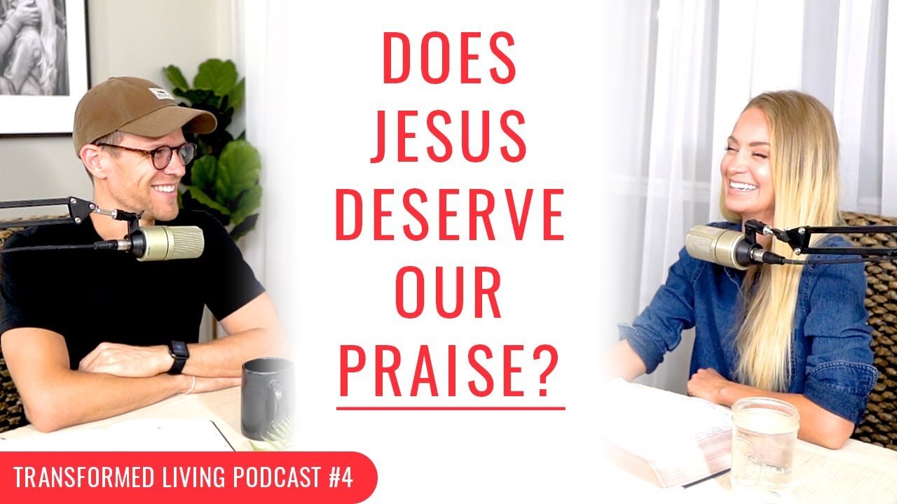 Does Jesus Deserve Your Praise? - Transformed Living Podcast #4