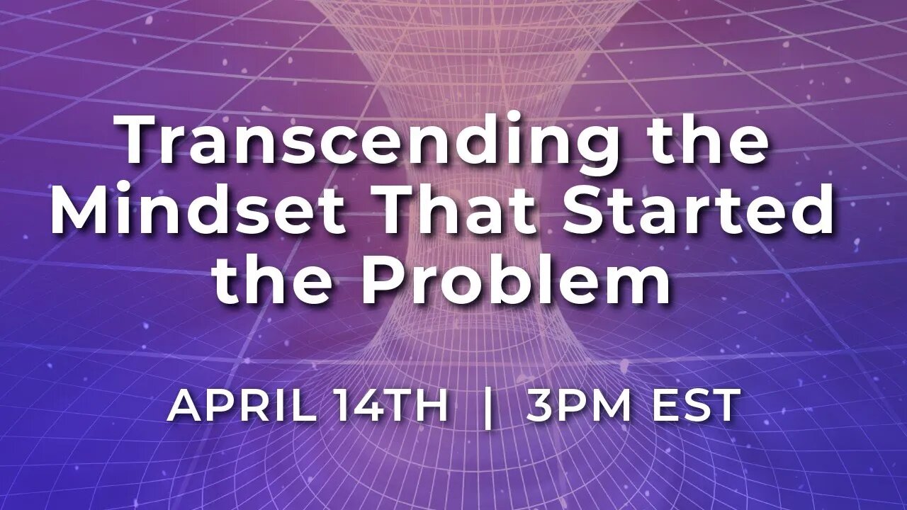 Transcending the Mindset that Started the Problem | Live on April 14th @ 3PM EST.