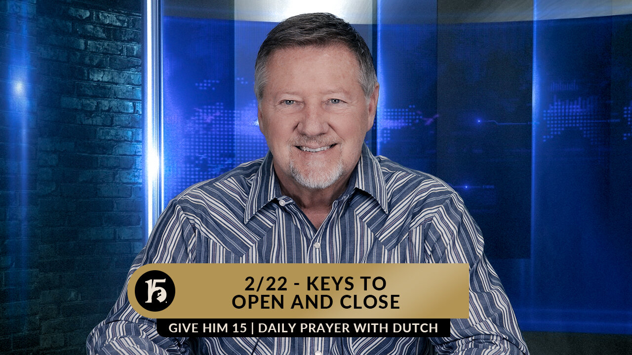 2/22 - Keys to Open and Close | Give Him 15: Daily Prayer with Dutch | February 22, 2023