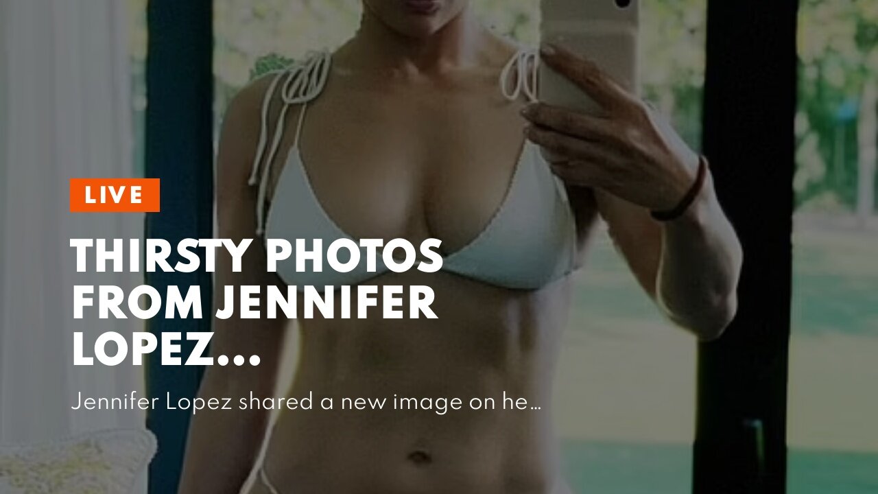 Thirsty photos from Jennifer Lopez…