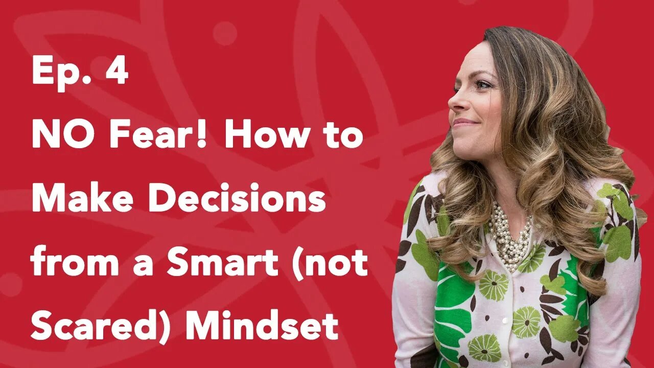 Ep. 4 NO Fear! How to Make Decisions from a Smart (not Scared) Mindset