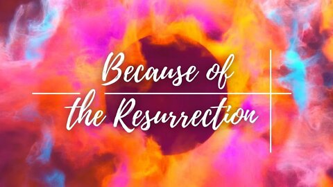 Because of The Resurrection