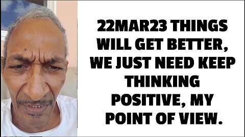 22MAR23 THINGS WILL GET BETTER, WE JUST NEED KEEP THINKING POSITIVE, MY POINT OF VIEW.