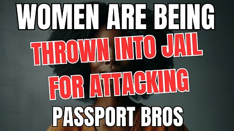 Women are Being Thrown into Jail for Attacking Passport Bros