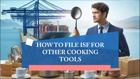 Mastering ISF Filing for Cooking Tools: A Crucial Guide for Importers