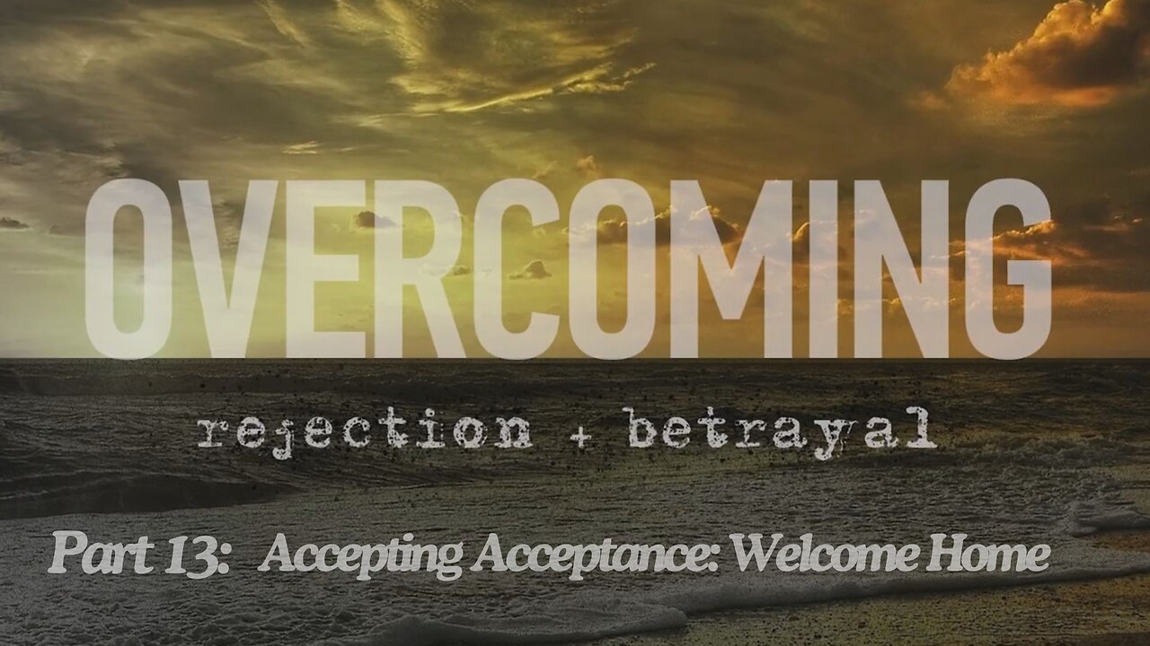 Overcoming rejection + betrayal - Part 13 - Accepting Acceptance Welcome Home