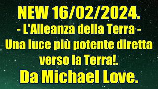 New 17/02/2024 L'Alleanza della Terra - Una luce più potente diretta verso la Terra!