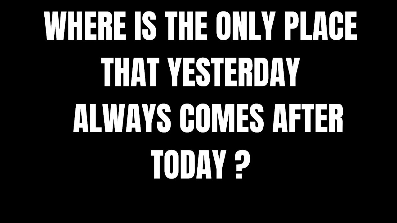 WHERE IS THE ONLY PLACE THAT YESTERDAY ALWAYS COMES AFTER TODAY - RIDDLES FOR SMART PEOPLE