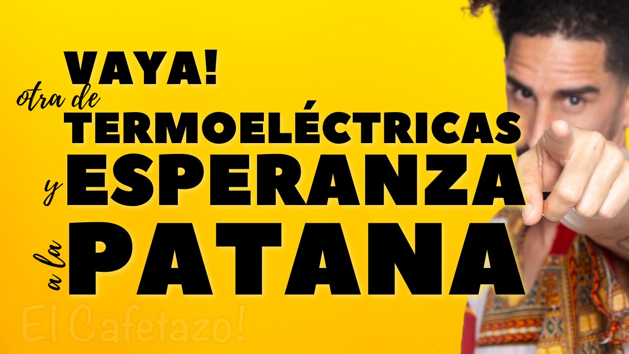 Vaya! Otra de termoeléctricas y Esperanza a la Patana.