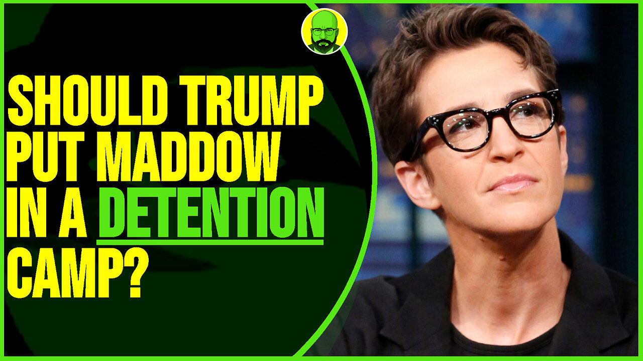 SHOULD TRUMP PUT MADDOW IN A DETENTION CAMP?