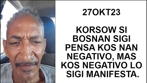 27OKT23 KORSOW SI BOSNAN SIGI PENSA KOS NAN NEGATIVO, MAS KOS NEGATIVO LO SIGI MANIFESTA.