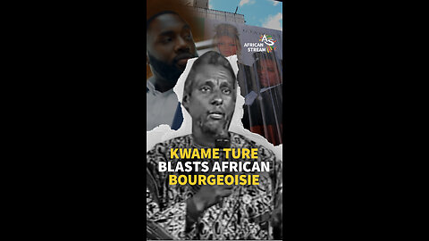 KWAME TURE BLASTS AFRICAN BOURGEOISIE