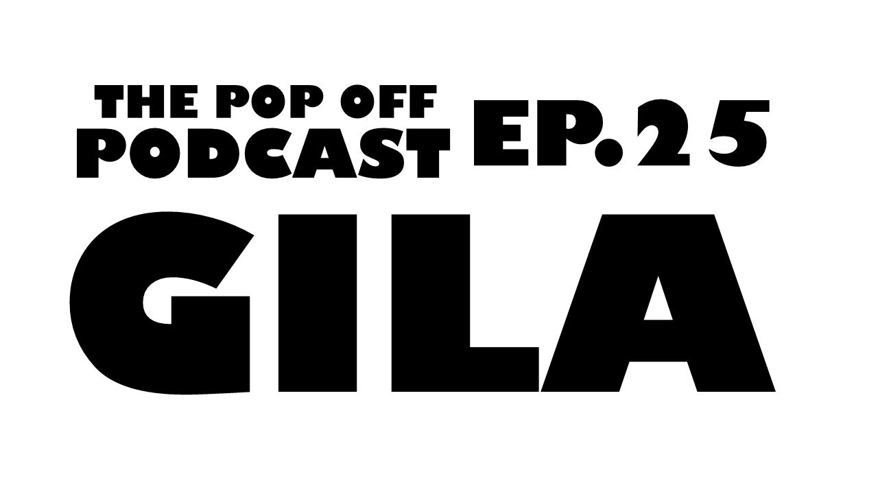 Gila - Ep.25 The Pop Off Podcast