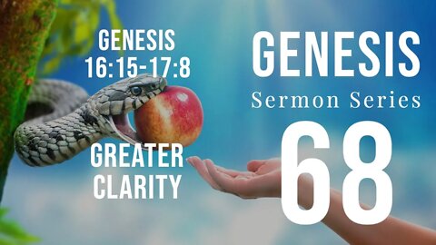 Genesis Sermon Series 68. Greater Clarity. Genesis 16:15-17:8