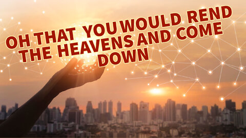 OH THAT YOU WOULD REND THE HEAVENS AND COME DOWN!