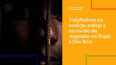 Trabalhadores em condição análoga a escravidão são resgatados em Grajaú e Sítio Novo