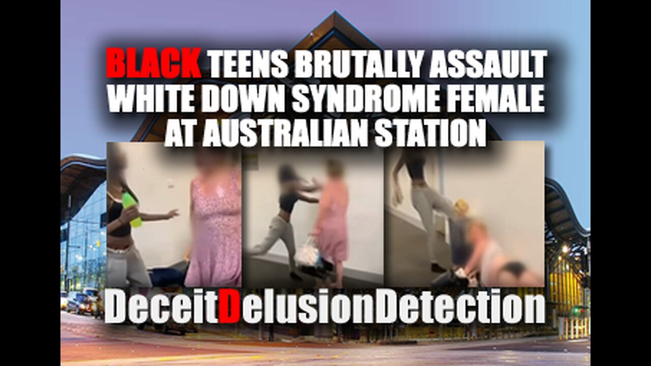 BLACK TEENS ASSAULT WHITE DOWN SYNDROME FEMALE AT AUSTRALIAN STATION-DECEITDELUSIONDETECTION