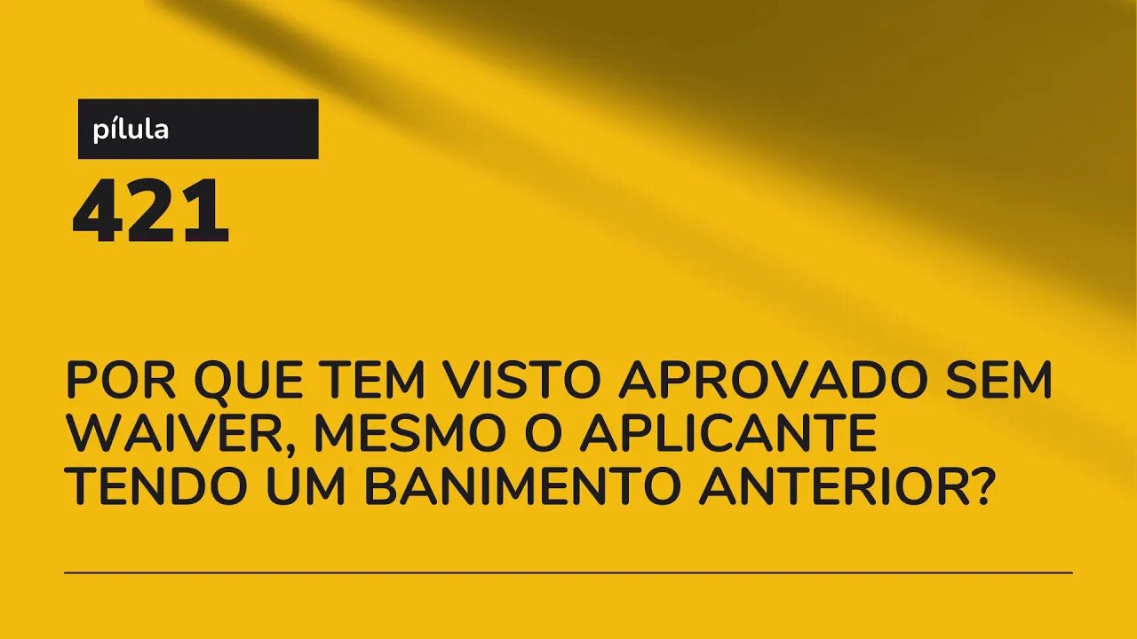 PÍLULA 421 - POR QUE TEM VISTO APROVADO SEM WAIVER, MESMO O APLICANTE TENDO UM BANIMENTO ANTERIOR?