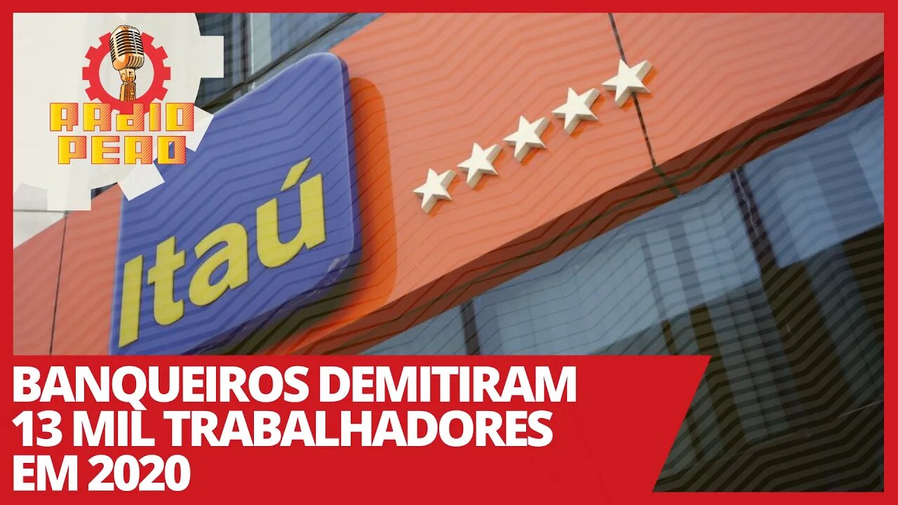 Banqueiros demitiram 13 mil trabalhadores em 2020 - Rádio Peão nº 140