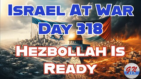 GNITN Special Edition Israel At War Day 318: Hezbollah Is Ready