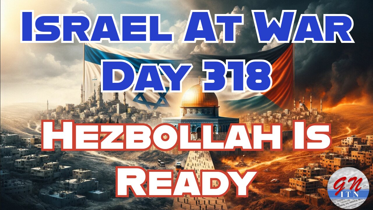 GNITN Special Edition Israel At War Day 318: Hezbollah Is Ready