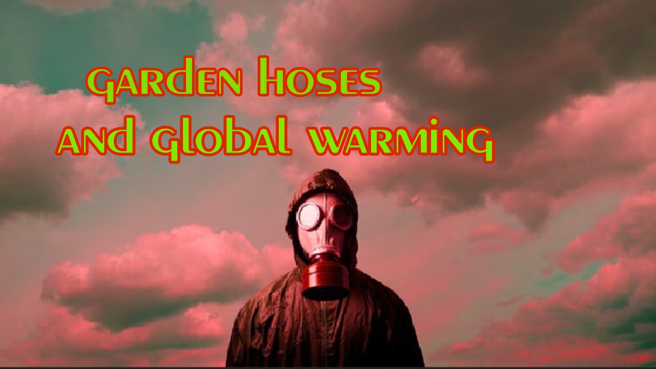 garden hoses and global warming.