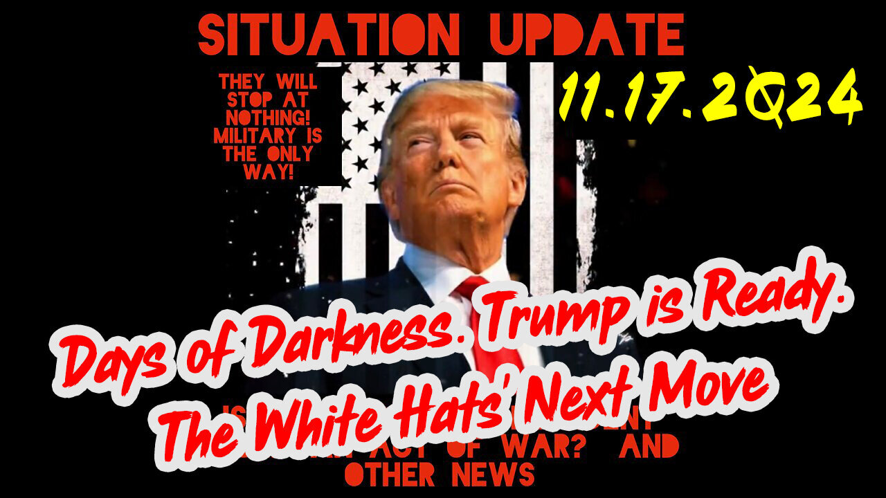 Situation Update 11-17-24 ~ Trump is Ready. Days of Darkness. The White Hats' Next Move