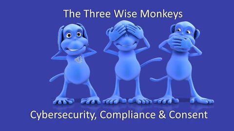 The Three Wise Monkeys, Cybersecurity, Compliance and Consent.
